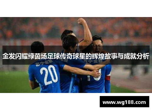 金发闪耀绿茵场足球传奇球星的辉煌故事与成就分析