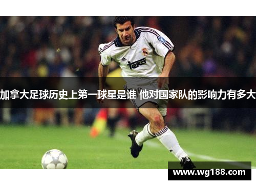加拿大足球历史上第一球星是谁 他对国家队的影响力有多大