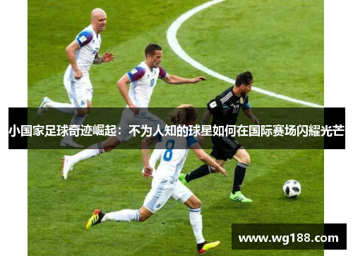 小国家足球奇迹崛起：不为人知的球星如何在国际赛场闪耀光芒