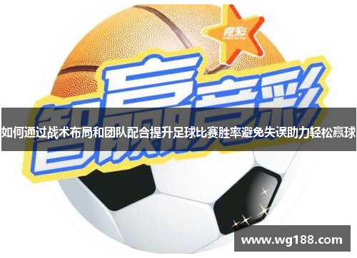 如何通过战术布局和团队配合提升足球比赛胜率避免失误助力轻松赢球