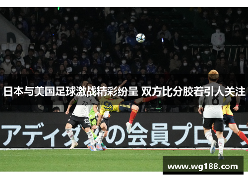 日本与美国足球激战精彩纷呈 双方比分胶着引人关注