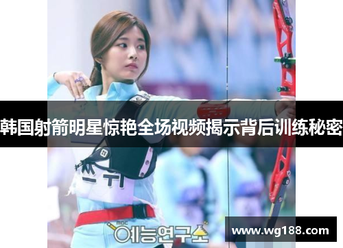 韩国射箭明星惊艳全场视频揭示背后训练秘密