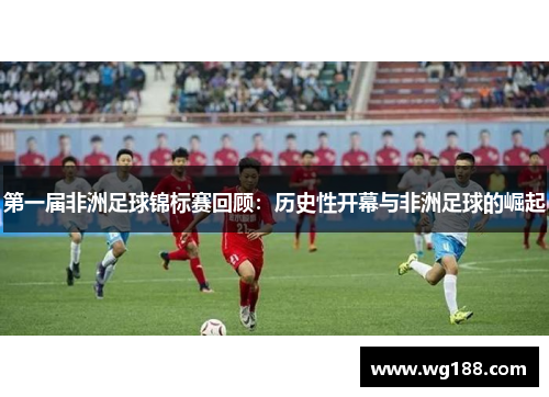 第一届非洲足球锦标赛回顾：历史性开幕与非洲足球的崛起