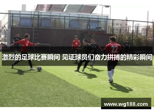 激烈的足球比赛瞬间 见证球员们奋力拼搏的精彩瞬间